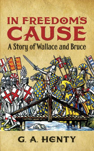 Title: In Freedom's Cause: A Story of Wallace and Bruce, Author: G. A. Henty