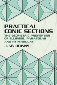 Practical Conic Sections: The Geometric Properties of Ellipses, Parabolas and Hyperbolas