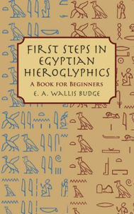 Title: First Steps in Egyptian Hieroglyphics: A Book for Beginners, Author: E. A. Wallis Budge