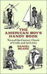 Title: The American Boy's Handy Book: Turn-of-the Century Classic of Crafts and Activities, Author: Daniel Beard