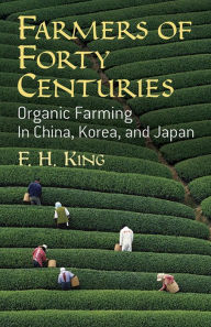 Title: Farmers of Forty Centuries: Organic Farming in China, Korea, and Japan, Author: F. H. King