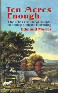 Title: Ten Acres Enough: The Classic 1864 Guide to Independent Farming, Author: Edmund Morris
