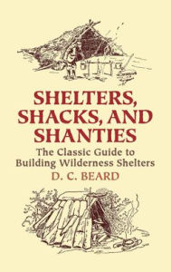 Title: Shelters, Shacks, and Shanties: The Classic Guide to Building Wilderness Shelters, Author: Daniel Carter Beard