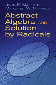 Title: Abstract Algebra and Solution by Radicals, Author: John E. Maxfield