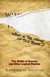Title: What Is the Name of This Book?: The Riddle of Dracula and Other Logical Puzzles, Author: Raymond M. Smullyan