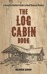 Title: The Log Cabin Book: A Complete Builder's Guide to Small Homes and Shelters, Author: Oliver Kemp