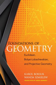 Title: Foundations of Geometry: Euclidean, Bolyai-Lobachevskian, and Projective Geometry, Author: Karol Borsuk
