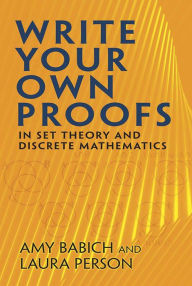 Title: Write Your Own Proofs: in Set Theory and Discrete Mathematics, Author: Amy Babich
