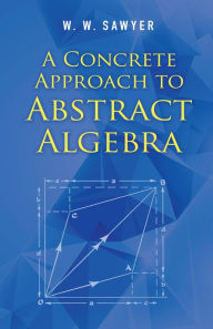 Title: A Concrete Approach to Abstract Algebra, Author: W. W. Sawyer
