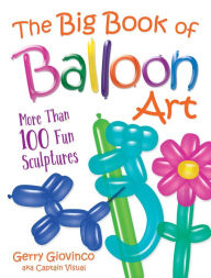 Title: The Big Book of Balloon Art: More Than 100 Fun Sculptures, Author: Gerry Giovinco