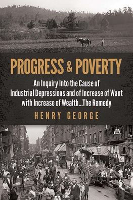 Progress and Poverty: An Inquiry into the Cause of Industrial Depressions and of Increase of Want with Increase of Wealth . . . the Remedy