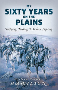 Title: My Sixty Years on the Plains: Trapping, Trading, and Indian Fighting, Author: William Thomas Hamilton