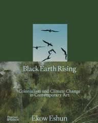 Title: Black Earth Rising: Colonialism and Climate Change in Contemporary Art, Author: Ekow Eshun