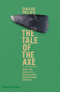 Title: The Tale of the Axe: How the Neolithic Revolution Transformed Britain, Author: David Miles