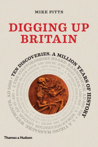 Title: Digging Up Britain: Ten Discoveries, a Million Years of History, Author: Mike Pitts