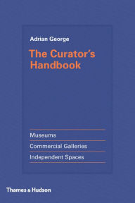 Title: The Curator's Handbook: Museums, Commercial Galleries, Independent Spaces, Author: Adrian George
