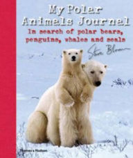My Polar Animals Journal: In Search of Polar Bears, Penguins, Whales and Seals. Steve Bloom