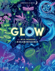 Title: Glow: The Wild Wonders of Bioluminescence, Author: Jennifer N R Smith