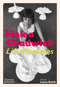 Title: Helen Chadwick: Life Pleasures, Author: Laura Smith