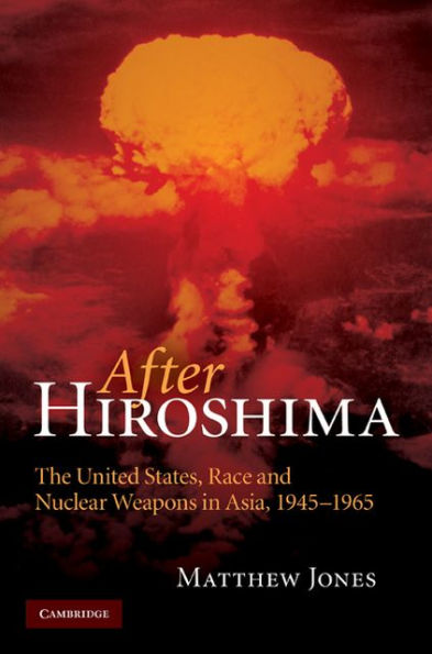 After Hiroshima: The United States, Race and Nuclear Weapons in Asia, 1945-1965