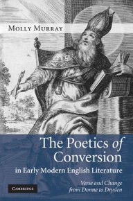 Title: The Poetics of Conversion in Early Modern English Literature: Verse and Change from Donne to Dryden, Author: Molly Murray