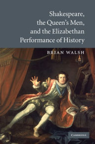 Title: Shakespeare, the Queen's Men, and the Elizabethan Performance of History, Author: Brian Walsh