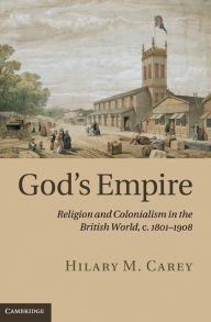 Title: God's Empire: Religion and Colonialism in the British World, c.1801-1908, Author: Hilary M. Carey