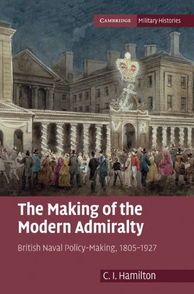 The Making of the Modern Admiralty: British Naval Policy-Making, 1805-1927