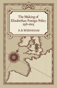 Title: The Making of Elizabethan Foreign Policy, 1558-1603 / Edition 1, Author: R. B. Wernham
