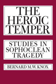 Title: The Heroic Temper: Studies in Sophoclean Tragedy / Edition 1, Author: Bernard Knox