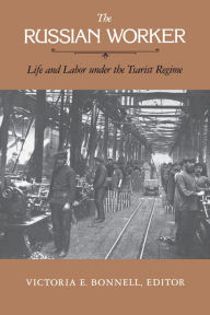 Title: The Russian Worker: Life and Labor Under the Tsarist Regime / Edition 1, Author: Victoria E. Bonnell