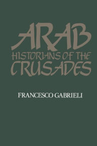 Title: Arab Historians of the Crusades / Edition 1, Author: Francesco Gabrieli