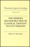 Theoretical Logic in Sociology: Vol. 4. The Modern Reconstruction of Classical Thought: Talcott Parsons