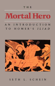 Title: The Mortal Hero: An Introduction to Homer's <i>Iliad</i> / Edition 1, Author: Seth L. Schein