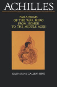 Title: Achilles: Paradigms of the War Hero from Homer to the Middle Ages / Edition 1, Author: Katherine Callen King