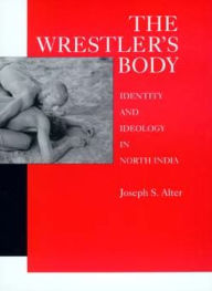 Title: The Wrestler's Body: Identity and Ideology in North India, Author: Joseph S. Alter