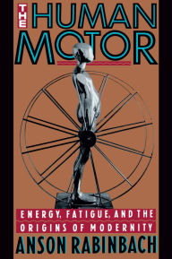 Title: The Human Motor: Energy, Fatigue, and the Origins of Modernity / Edition 1, Author: Anson Rabinbach