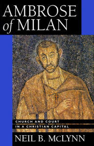 Title: Ambrose of Milan: Church and Court in a Christian Capital / Edition 1, Author: Neil B. McLynn