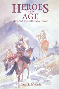 Title: Heroes of the Age: Moral Fault Lines on the Afghan Frontier / Edition 1, Author: David B. Edwards