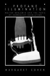 Title: Profane Illumination: Walter Benjamin and the Paris of Surrealist Revolution, Author: Margaret Cohen