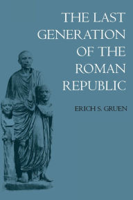 Title: The Last Generation of the Roman Republic / Edition 1, Author: Erich S. Gruen