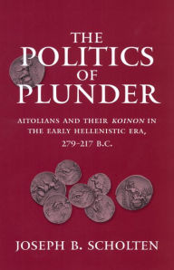 Title: The Politics of Plunder: Aitolians and their Koinon in the Early Hellenistic Era, 279-217 B.C., Author: Joseph B. Scholten