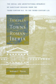 Title: Temples and Towns in Roman Iberia: The Social and Architectural Dynamics of Sanctuary Designs, from the Third Century B.C. to the Third Century A.D. / Edition 1, Author: William E. Mierse