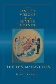 Title: Tantric Visions of the Divine Feminine: The Ten Mahavidyas / Edition 1, Author: David Kinsley