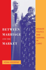 Title: Between Marriage and the Market: Intimate Politics and Survival in Cairo / Edition 1, Author: Homa Hoodfar