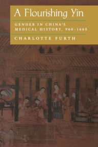 Title: A Flourishing Yin: Gender in China's Medical History: 960-1665 / Edition 1, Author: Charlotte Furth