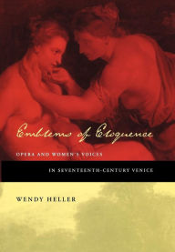 Title: Emblems of Eloquence: Opera and Women's Voices in Seventeenth-Century Venice / Edition 1, Author: Wendy Heller