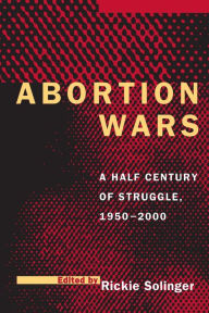 Title: Abortion Wars: A Half Century of Struggle, 1950-2000 / Edition 1, Author: Rickie Solinger