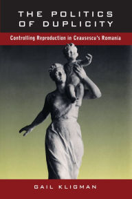 Title: The Politics of Duplicity: Controlling Reproduction in Ceausescu's Romania / Edition 1, Author: Gail Kligman