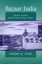 Title: Bazaar India: Markets, Society, and the Colonial State in Bihar, Author: Anand A. Yang